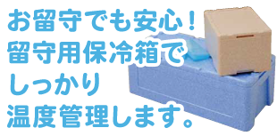 お留守でも安心!留守用保冷箱でしっかり温度管理します。
